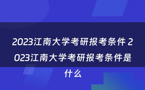 2023江南大学考研报考条件 2023江南大学考研报考条件是什么