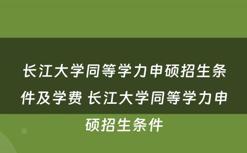 长江大学同等学力申硕招生条件及学费 长江大学同等学力申硕招生条件