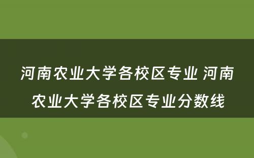 河南农业大学各校区专业 河南农业大学各校区专业分数线