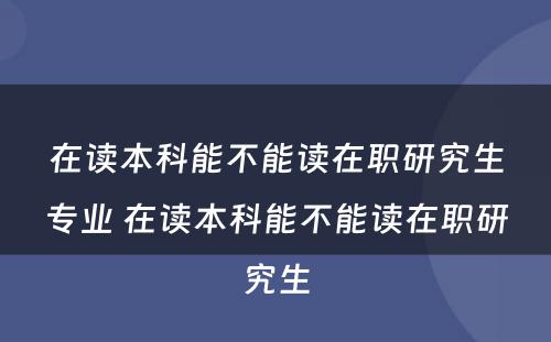 在读本科能不能读在职研究生专业 在读本科能不能读在职研究生