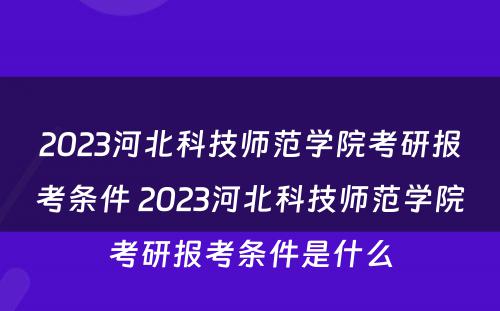 2023河北科技师范学院考研报考条件 2023河北科技师范学院考研报考条件是什么