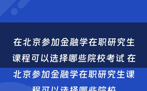 在北京参加金融学在职研究生课程可以选择哪些院校考试 在北京参加金融学在职研究生课程可以选择哪些院校