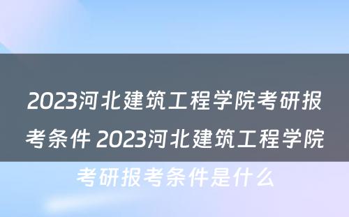 2023河北建筑工程学院考研报考条件 2023河北建筑工程学院考研报考条件是什么