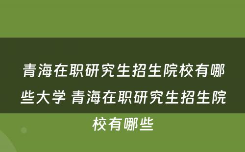 青海在职研究生招生院校有哪些大学 青海在职研究生招生院校有哪些