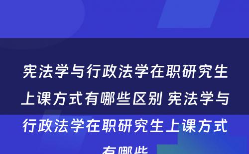 宪法学与行政法学在职研究生上课方式有哪些区别 宪法学与行政法学在职研究生上课方式有哪些