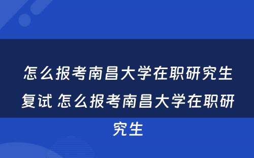 怎么报考南昌大学在职研究生复试 怎么报考南昌大学在职研究生