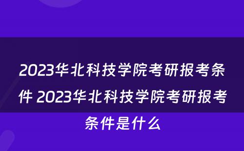 2023华北科技学院考研报考条件 2023华北科技学院考研报考条件是什么