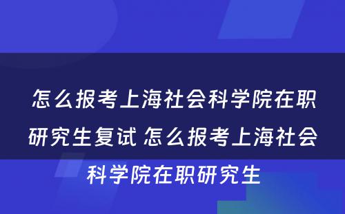 怎么报考上海社会科学院在职研究生复试 怎么报考上海社会科学院在职研究生