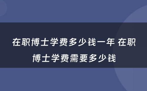 在职博士学费多少钱一年 在职博士学费需要多少钱