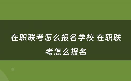 在职联考怎么报名学校 在职联考怎么报名