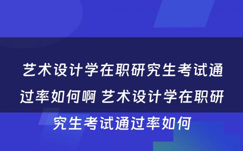 艺术设计学在职研究生考试通过率如何啊 艺术设计学在职研究生考试通过率如何