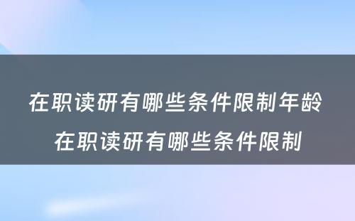 在职读研有哪些条件限制年龄 在职读研有哪些条件限制