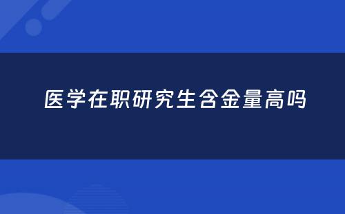  医学在职研究生含金量高吗