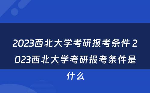 2023西北大学考研报考条件 2023西北大学考研报考条件是什么