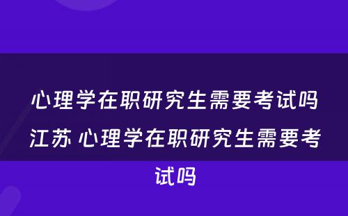 心理学在职研究生需要考试吗江苏 心理学在职研究生需要考试吗