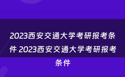 2023西安交通大学考研报考条件 2023西安交通大学考研报考条件