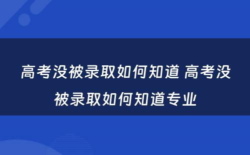 高考没被录取如何知道 高考没被录取如何知道专业