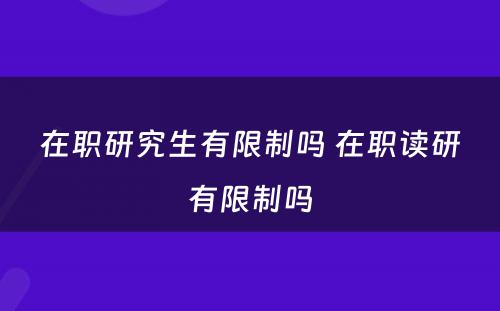 在职研究生有限制吗 在职读研有限制吗