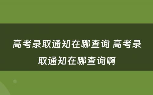 高考录取通知在哪查询 高考录取通知在哪查询啊