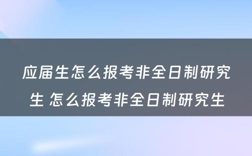 应届生怎么报考非全日制研究生 怎么报考非全日制研究生