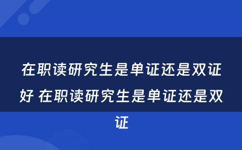 在职读研究生是单证还是双证好 在职读研究生是单证还是双证