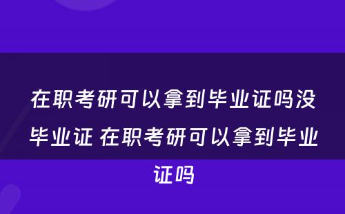 在职考研可以拿到毕业证吗没毕业证 在职考研可以拿到毕业证吗