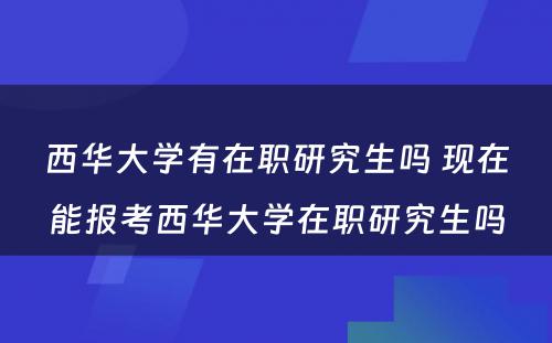 西华大学有在职研究生吗 现在能报考西华大学在职研究生吗