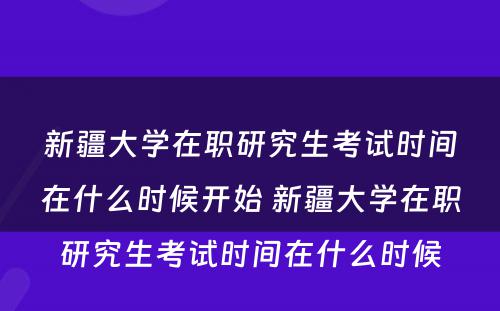 新疆大学在职研究生考试时间在什么时候开始 新疆大学在职研究生考试时间在什么时候