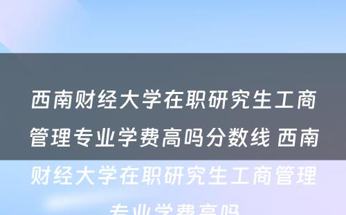 西南财经大学在职研究生工商管理专业学费高吗分数线 西南财经大学在职研究生工商管理专业学费高吗