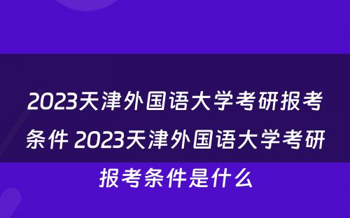 2023天津外国语大学考研报考条件 2023天津外国语大学考研报考条件是什么