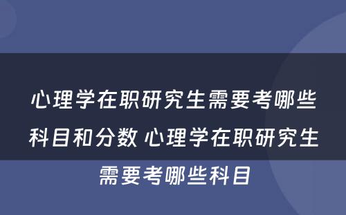 心理学在职研究生需要考哪些科目和分数 心理学在职研究生需要考哪些科目