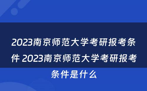 2023南京师范大学考研报考条件 2023南京师范大学考研报考条件是什么