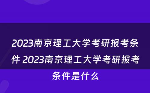 2023南京理工大学考研报考条件 2023南京理工大学考研报考条件是什么