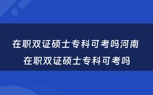 在职双证硕士专科可考吗河南 在职双证硕士专科可考吗