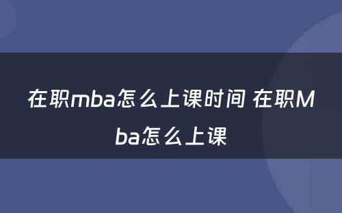 在职mba怎么上课时间 在职Mba怎么上课