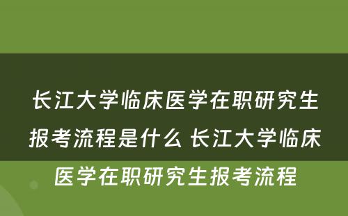 长江大学临床医学在职研究生报考流程是什么 长江大学临床医学在职研究生报考流程