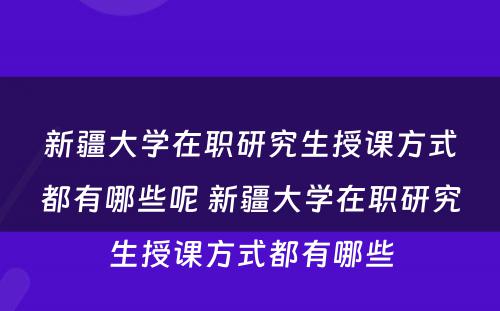 新疆大学在职研究生授课方式都有哪些呢 新疆大学在职研究生授课方式都有哪些