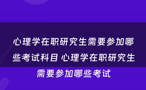 心理学在职研究生需要参加哪些考试科目 心理学在职研究生需要参加哪些考试