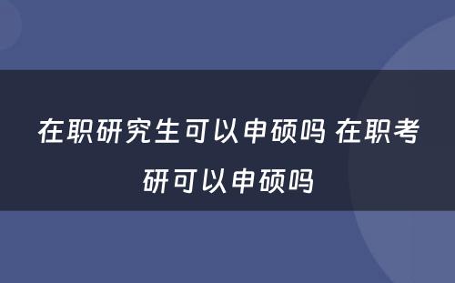 在职研究生可以申硕吗 在职考研可以申硕吗