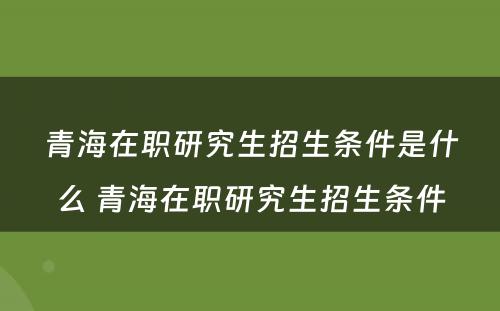 青海在职研究生招生条件是什么 青海在职研究生招生条件