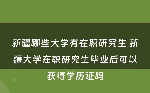 新疆哪些大学有在职研究生 新疆大学在职研究生毕业后可以获得学历证吗