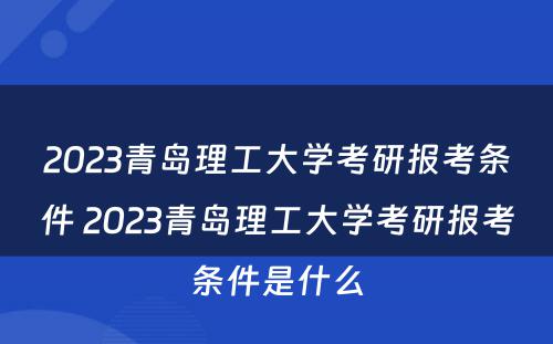 2023青岛理工大学考研报考条件 2023青岛理工大学考研报考条件是什么