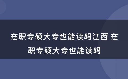 在职专硕大专也能读吗江西 在职专硕大专也能读吗