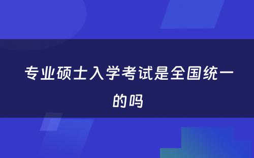  专业硕士入学考试是全国统一的吗