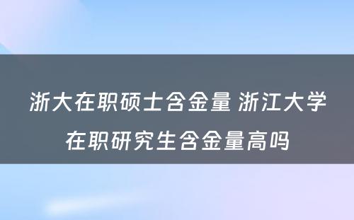 浙大在职硕士含金量 浙江大学在职研究生含金量高吗