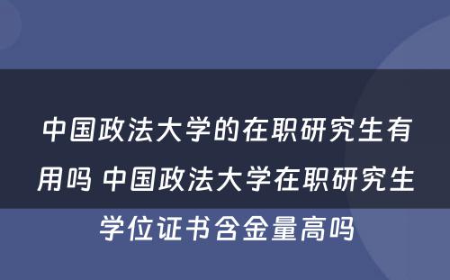 中国政法大学的在职研究生有用吗 中国政法大学在职研究生学位证书含金量高吗