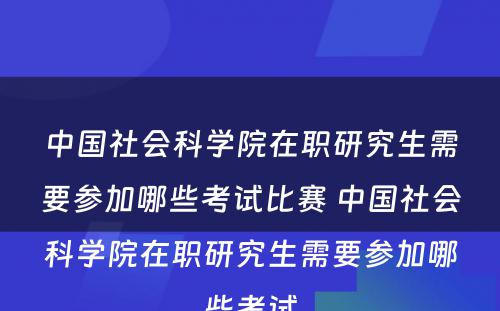 中国社会科学院在职研究生需要参加哪些考试比赛 中国社会科学院在职研究生需要参加哪些考试