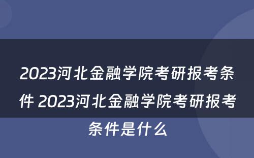 2023河北金融学院考研报考条件 2023河北金融学院考研报考条件是什么