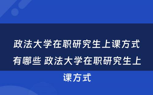 政法大学在职研究生上课方式有哪些 政法大学在职研究生上课方式