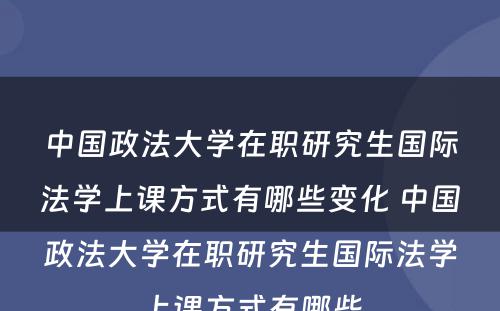 中国政法大学在职研究生国际法学上课方式有哪些变化 中国政法大学在职研究生国际法学上课方式有哪些